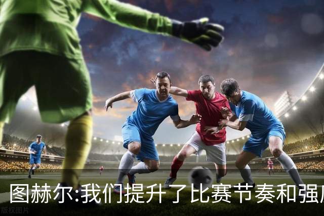 图赫尔:我们提升了比赛节奏和强度 两将伤情待查